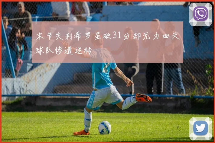 末节失利希罗虽砍31分却无力回天球队惨遭逆转