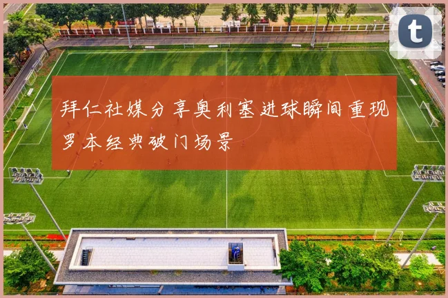 拜仁社媒分享奥利塞进球瞬间重现罗本经典破门场景