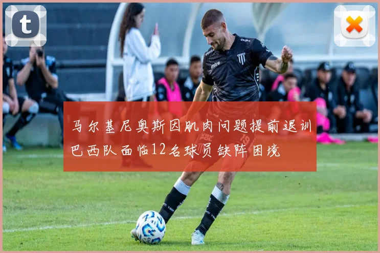 马尔基尼奥斯因肌肉问题提前退训巴西队面临12名球员缺阵困境