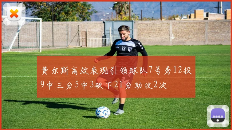 费尔斯高效表现引领球队7号秀12投9中三分5中3砍下21分助攻2次