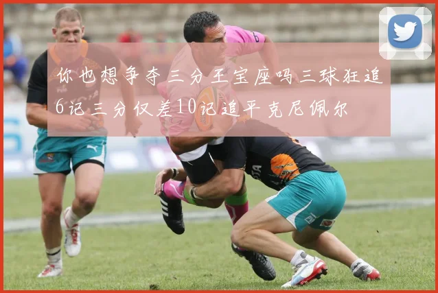 你也想争夺三分王宝座吗三球狂追6记三分仅差10记追平克尼佩尔