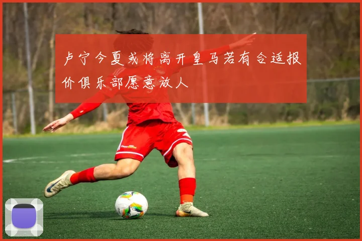 卢宁今夏或将离开皇马若有合适报价俱乐部愿意放人