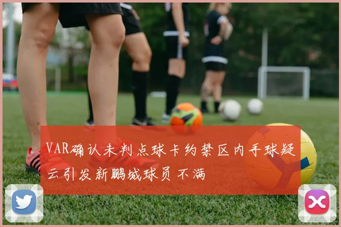 VAR确认未判点球卡约禁区内手球疑云引发新鹏城球员不满