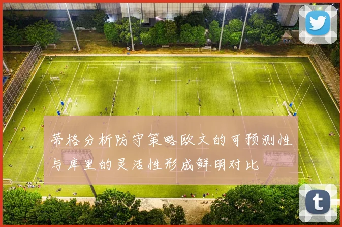 蒂格分析防守策略欧文的可预测性与库里的灵活性形成鲜明对比