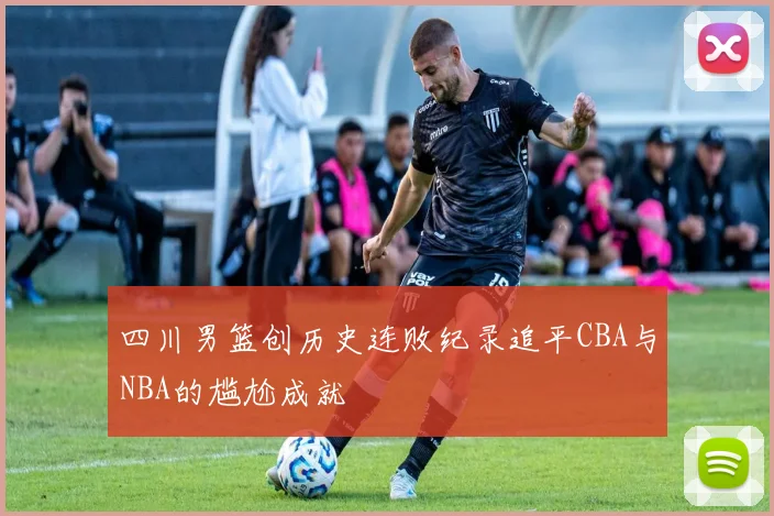 四川男篮创历史连败纪录追平CBA与NBA的尴尬成就