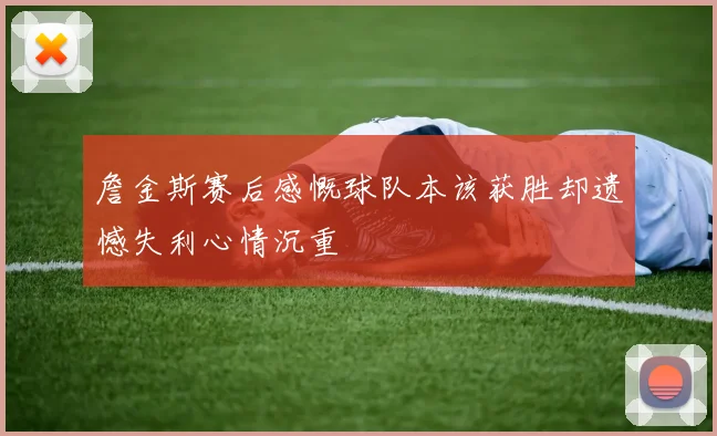 詹金斯赛后感慨球队本该获胜却遗憾失利心情沉重