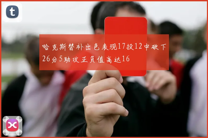 哈克斯替补出色表现17投12中砍下26分5助攻正负值高达16