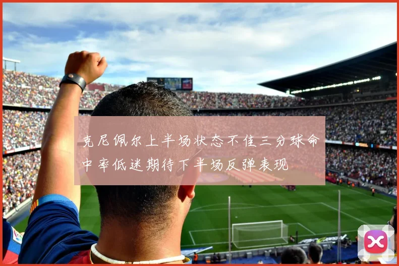 克尼佩尔上半场状态不佳三分球命中率低迷期待下半场反弹表现