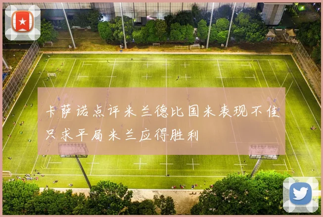 卡萨诺点评米兰德比国米表现不佳只求平局米兰应得胜利