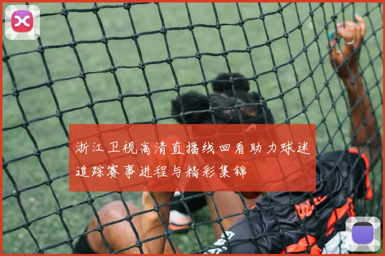 浙江卫视高清直播线回看助力球迷追踪赛事进程与精彩集锦