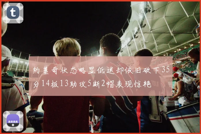 约基奇状态略显低迷却依旧砍下35分14板13助攻5断2帽表现惊艳