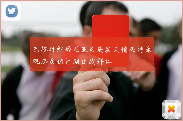 巴黎对维蒂尼亚足底发炎情况持乐观态度仍计划出战拜仁