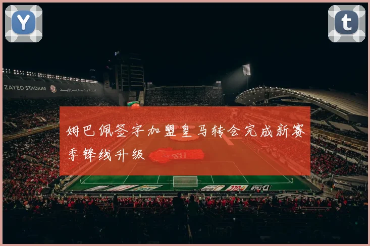 姆巴佩签字加盟皇马转会完成新赛季锋线升级