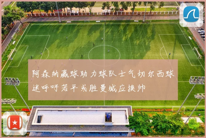 阿森纳赢球助力球队士气切尔西球迷呼吁若平或胜曼城应换帅