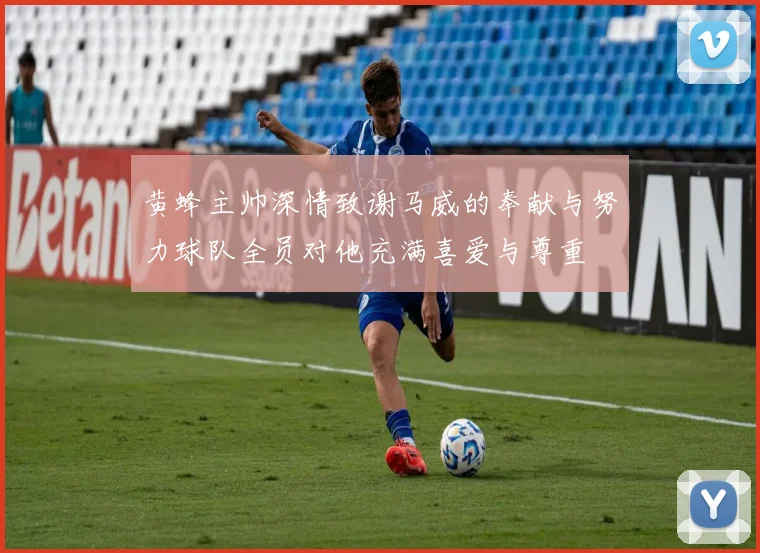 黄蜂主帅深情致谢马威的奉献与努力球队全员对他充满喜爱与尊重