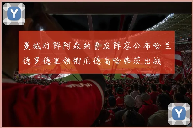 曼城对阵阿森纳首发阵容公布哈兰德罗德里领衔厄德高哈弗茨出战